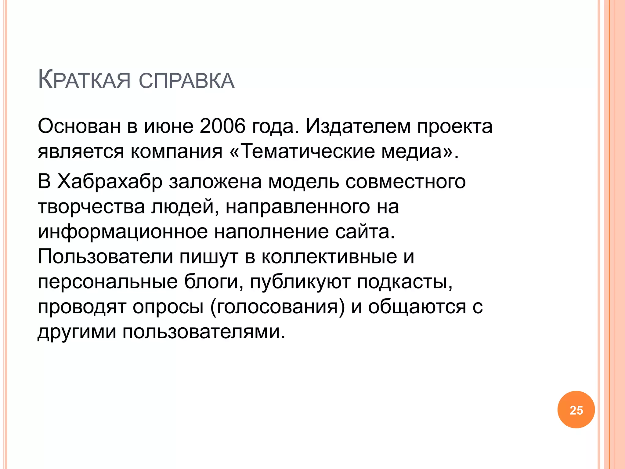 Краткая справкаОснован в июне 2006 года. Издателем проекта является компания «Тематические медиа».В Хабрахабр заложена модель совместного творчества людей, направленного на информационное наполнение сайта. Пользователи пишут в коллективные и персональные блоги, публикуют подкасты, проводят опросы (голосования) и общаются с другими пользователями.25