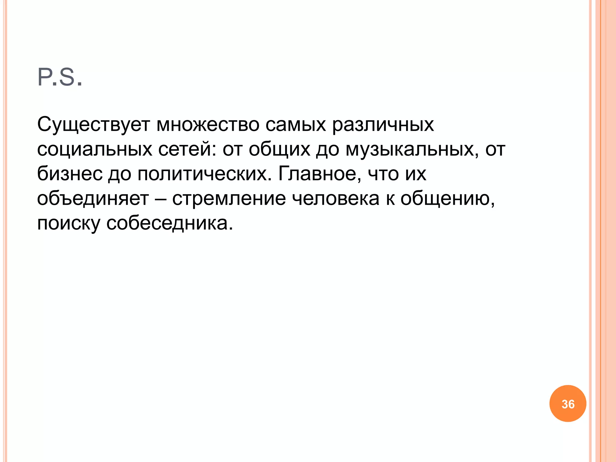 p.s.Существует множество самых различных социальных сетей: от общих до музыкальных, от бизнес до политических. Главное, что их объединяет – стремление человека к общению, поиску собеседника. 36