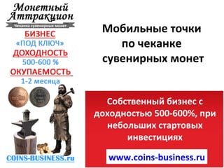 www.coins-business.ru Собственный бизнес с доходностью 500-600%, при небольших стартовых инвестициях Мобильные точки  по чеканке  сувенирных монет 