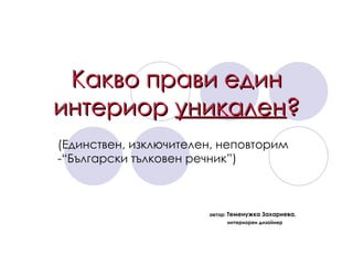 Какво прави един интериор  уникален ? ( Единствен, изключителен, неповторим  - “Български тълковен речник”)   автор:  Теменужка Захариева,       интериорен дизайнер 