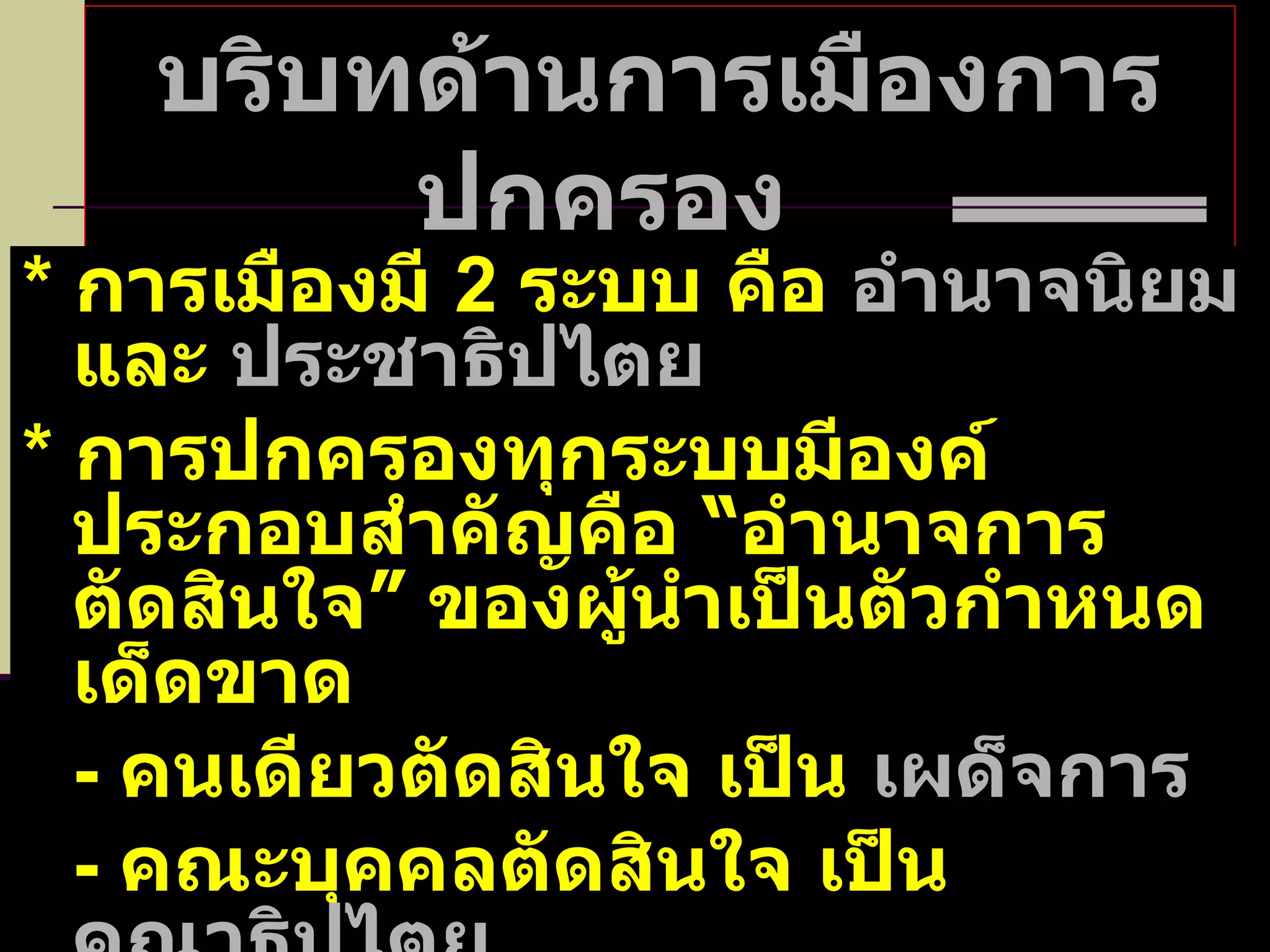 บริบทด้านการเมืองการปกครอง  *  การเมืองมี  2  ระบบ คือ  อำนาจนิยม  และ  ประชาธิปไตย *  การปกครองทุกระบบมีองค์ประกอบสำคัญคือ “อำนาจการตัดสินใจ” ของผู้นำเป็นตัวกำหนดเด็ดขาด -  คนเดียวตัดสินใจ เป็น  เผด็จการ -  คณะบุคคลตัดสินใจ เป็น  คณาธิปไตย -  ประชาชนตัดสินใจ  เป็น  ประชาธิปไตย 