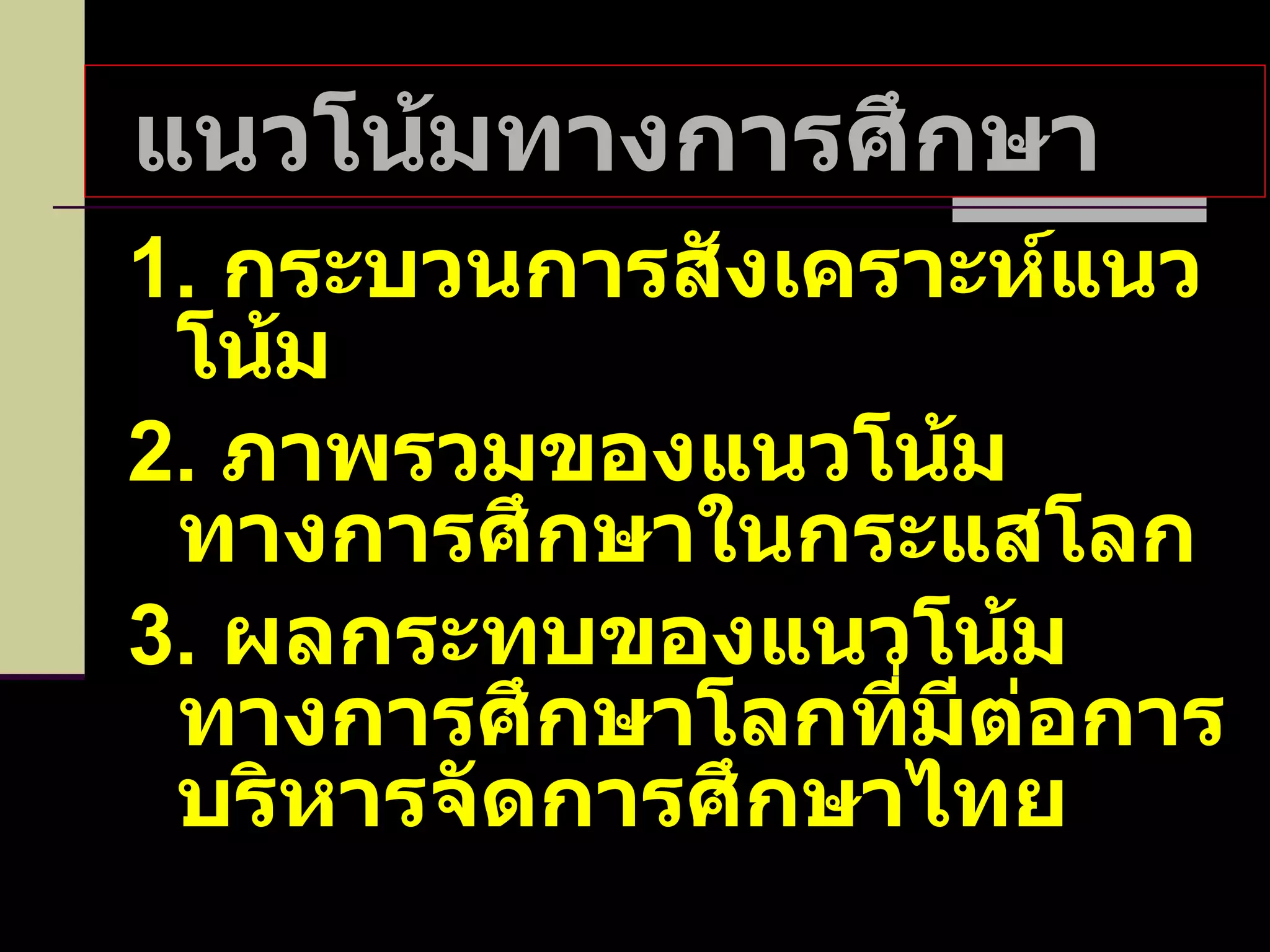 แนวโน้มทางการศึกษา  1.  กระบวนการสังเคราะห์แนวโน้ม 2.  ภาพรวมของแนวโน้มทางการศึกษาในกระแสโลก 3.  ผลกระทบของแนวโน้มทางการศึกษาโลกที่มีต่อการบริหารจัดการศึกษาไทย 