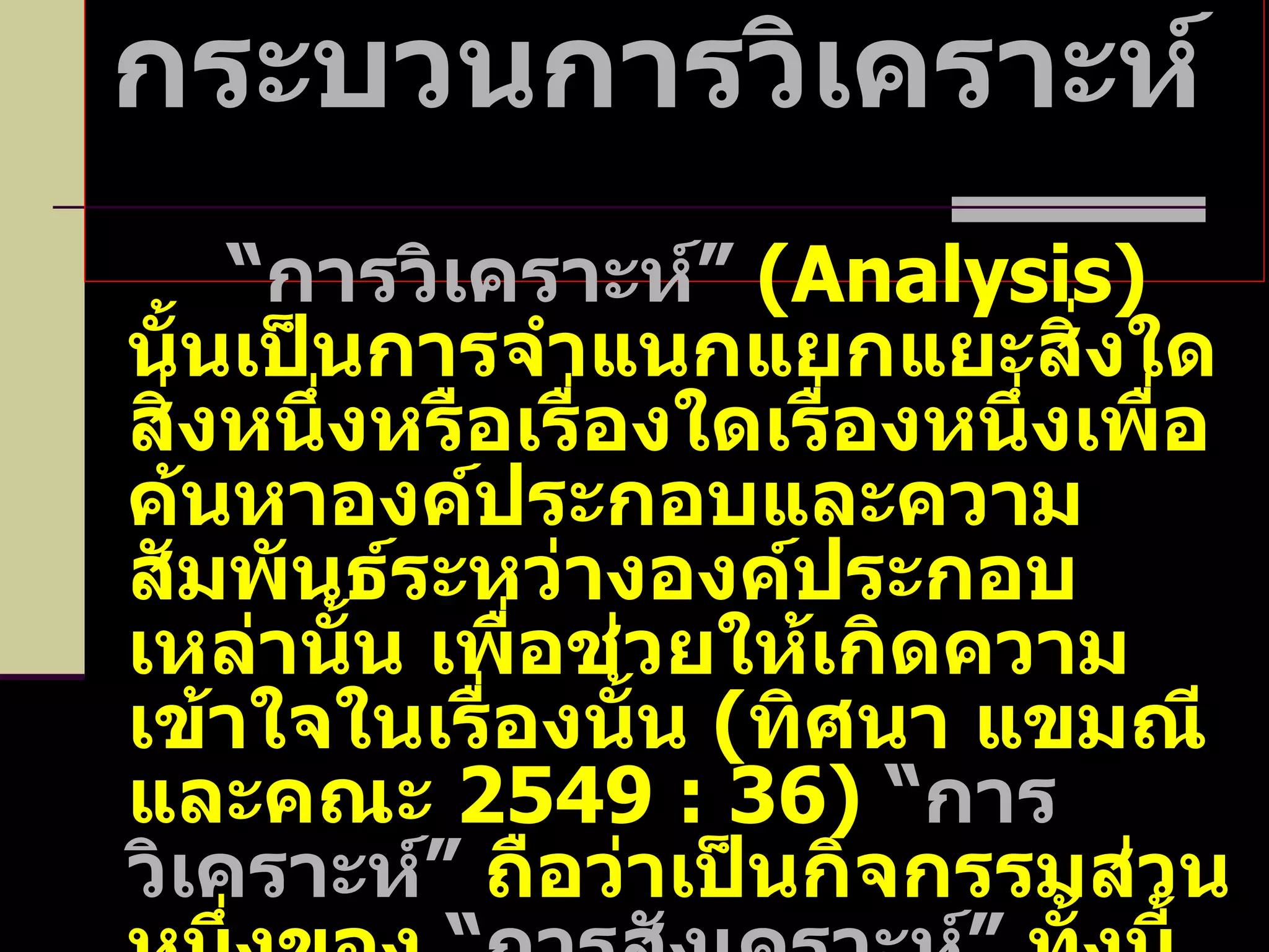 กระบวนการวิเคราะห์  “ การวิเคราะห์”   ( Analysis )  นั้นเป็นการจำแนกแยกแยะสิ่งใดสิ่งหนึ่งหรือเรื่องใดเรื่องหนึ่งเพื่อค้นหาองค์ประกอบและความสัมพันธ์ระหว่างองค์ประกอบเหล่านั้น เพื่อช่วยให้เกิดความเข้าใจในเรื่องนั้น  ( ทิศนา แขมณี และคณะ  2549  :  36)  “ การวิเคราะห์”  ถือว่าเป็นกิจกรรมส่วนหนึ่งของ  “การสังเคราะห์”  ทั้งนี้เพราะ  “การสังเคราะห์”  เป็นการนำความรู้ที่ผ่าน “การวิเคราะห์” มาผสมผสานสร้างสิ่งใหม่ขึ้นมา 