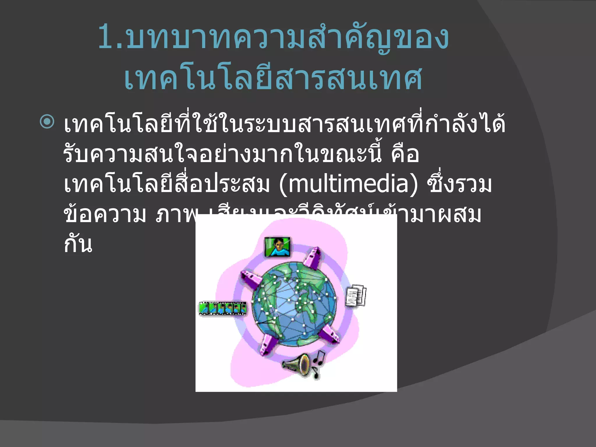 1. บทบาทความสำคัญของเทคโนโลยีสารสนเทศ เทคโนโลยีที่ใช้ในระบบสารสนเทศที่กำลังได้รับความสนใจอย่างมากในขณะนี้ คือ เทคโนโลยีสื่อประสม  ( multimedia)  ซึ่งรวมข้อความ ภาพ เสียงและวีดิทัศน์เข้ามาผสมกัน 