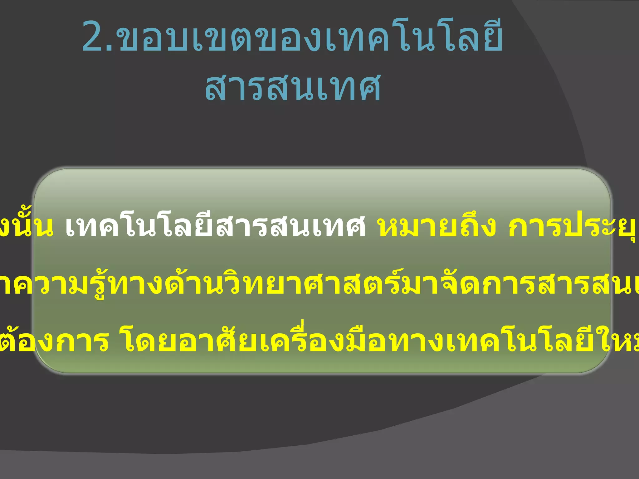 2. ขอบเขตของเทคโนโลยีสารสนเทศ ดังนั้น  เทคโนโลยีสารสนเทศ  หมายถึง การประยุกต์ เอาความรู้ทางด้านวิทยาศาสตร์มาจัดการสารสนเทศ ที่ต้องการ โดยอาศัยเครื่องมือทางเทคโนโลยีใหม่ ๆ 