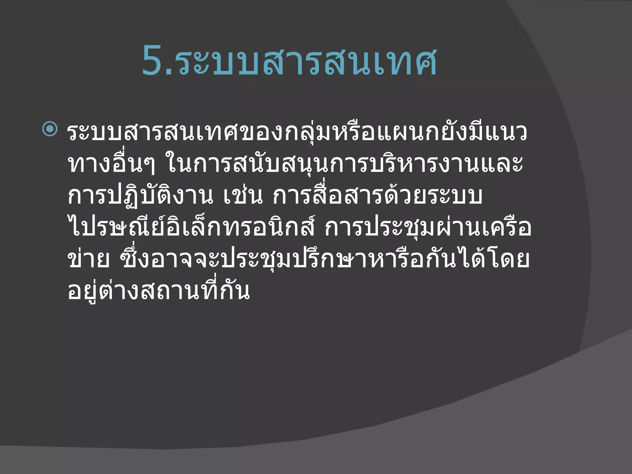 5. ระบบสารสนเทศ ระบบสารสนเทศของกลุ่มหรือแผนกยังมีแนวทางอื่นๆ ในการสนับสนุนการบริหารงานและการปฏิบัติงาน เช่น การสื่อสารด้วยระบบไปรษณีย์อิเล็กทรอนิกส์ การประชุมผ่านเครือข่าย ซึ่งอาจจะประชุมปรึกษาหารือกันได้โดยอยู่ต่างสถานที่กัน 