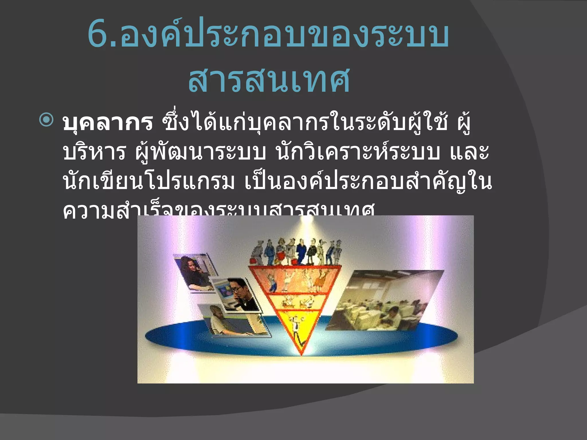 6. องค์ประกอบของระบบสารสนเทศ บุคลากร  ซึ่งได้แก่บุคลากรในระดับผู้ใช้ ผู้บริหาร ผู้พัฒนาระบบ นักวิเคราะห์ระบบ และนักเขียนโปรแกรม เป็นองค์ประกอบสำคัญในความสำเร็จของระบบสารสนเทศ 