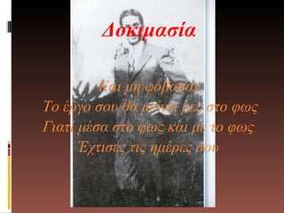 Δοκιμασία Και μη φοβάσαι. Το έργο σου θα μείνει μες στο φως Γιατί μέσα στο φως και με το φως  Έχτισες τις ημέρες σου  