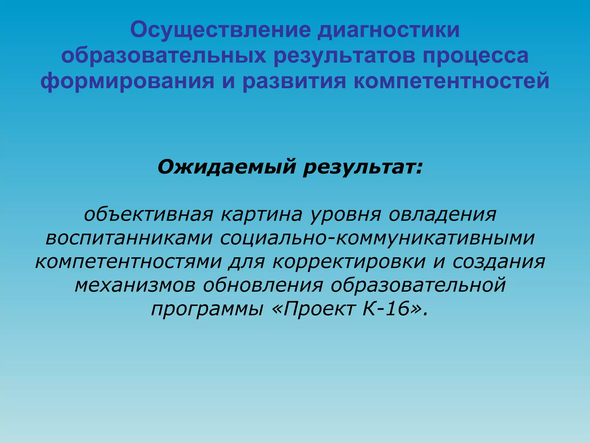 Осуществление диагностики образовательных результатов процесса формирования и развития компетентностей Ожидаемый результат: объективная картина уровня овладения воспитанниками социально-коммуникативными компетентностями для корректировки и создания механизмов обновления образовательной программы «Проект К-16». 