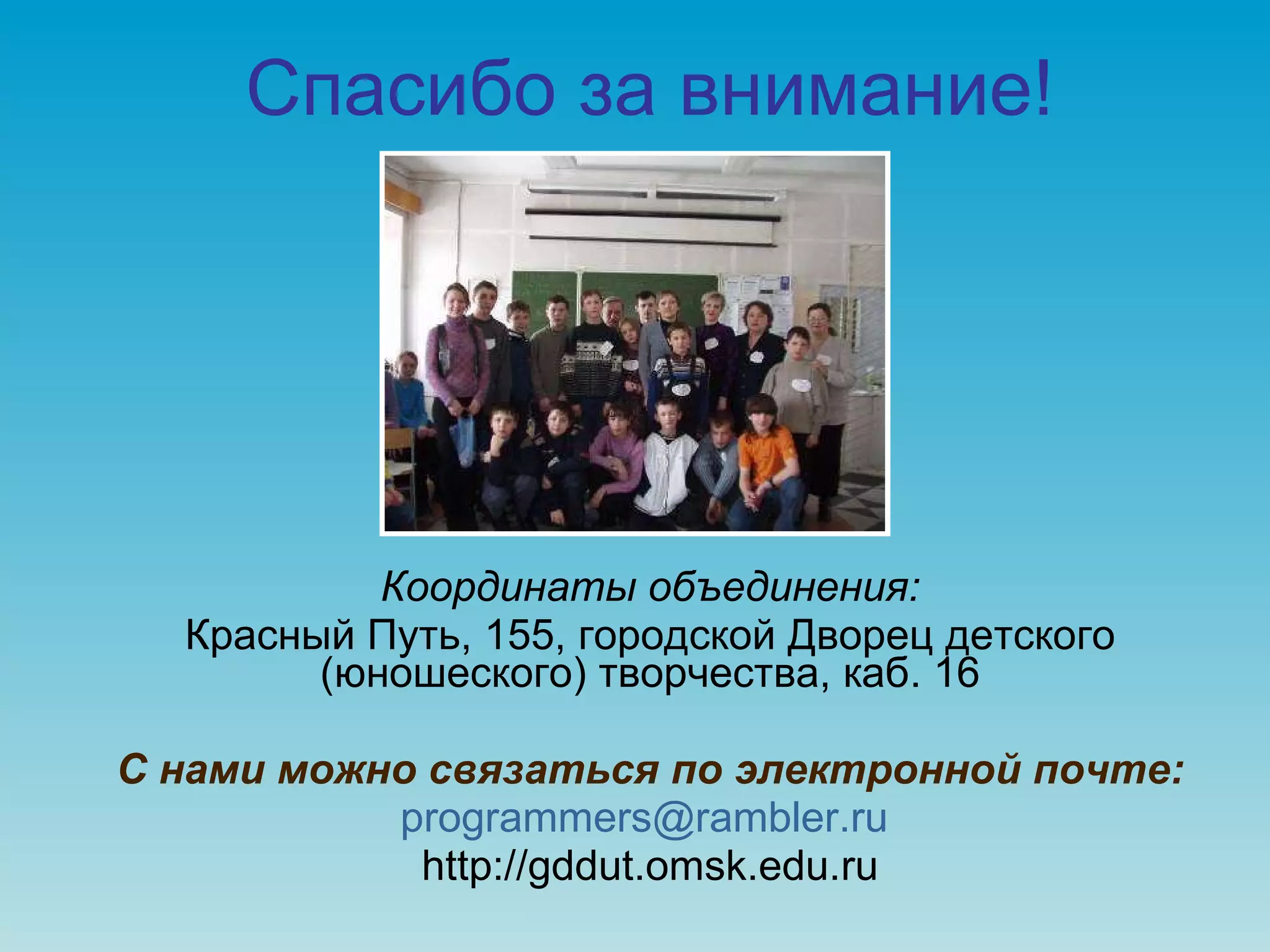 Спасибо за внимание! Координаты объединения: Красный Путь, 155, городской Дворец детского (юношеского) творчества, каб. 16 С нами можно связаться по электронной почте: [email_address]   http://gddut.omsk.edu.ru 