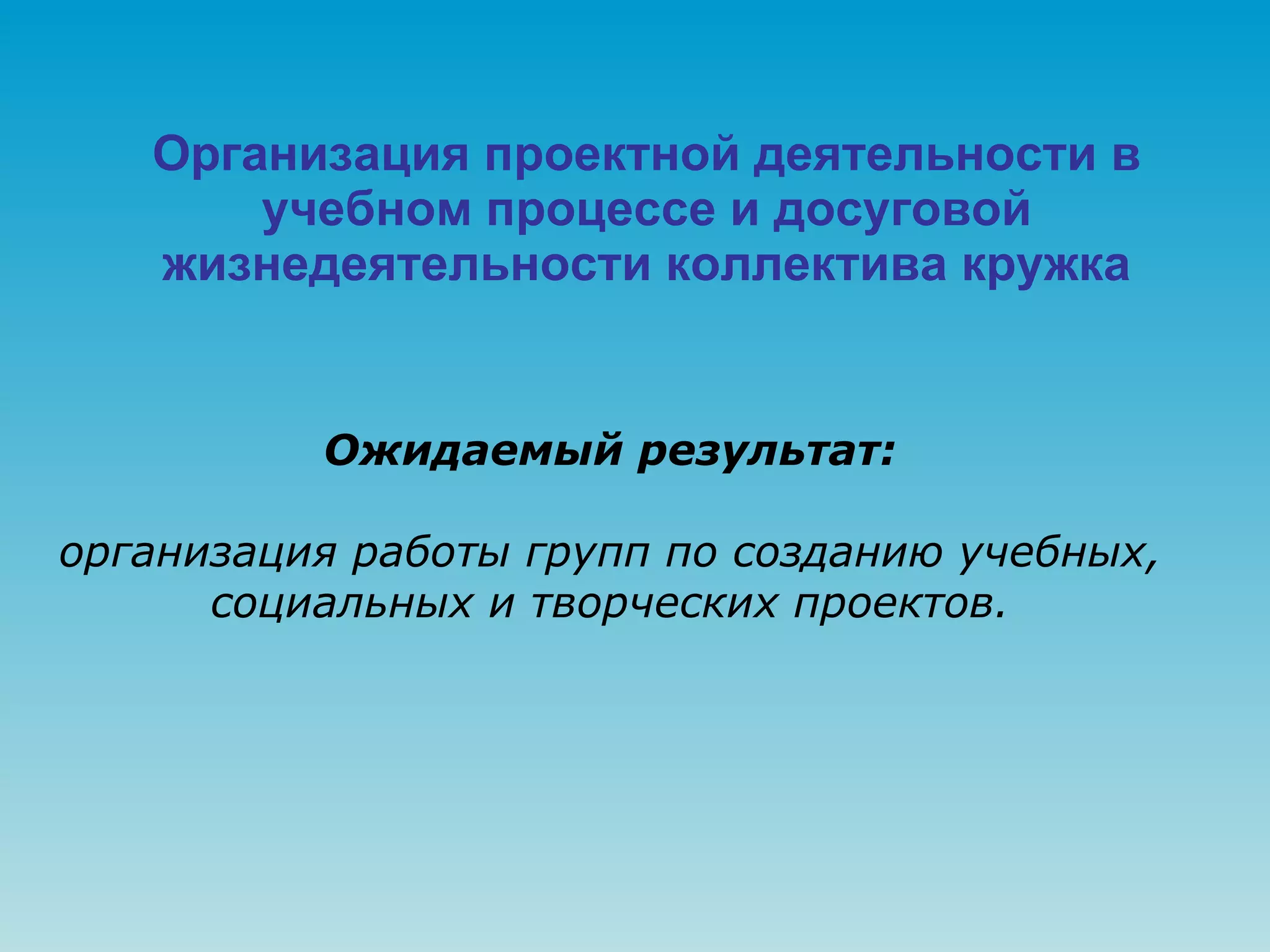Организация проектной деятельности в учебном процессе и досуговой жизнедеятельности коллектива кружка Ожидаемый результат: организация работы групп по созданию учебных, социальных и творческих проектов. 