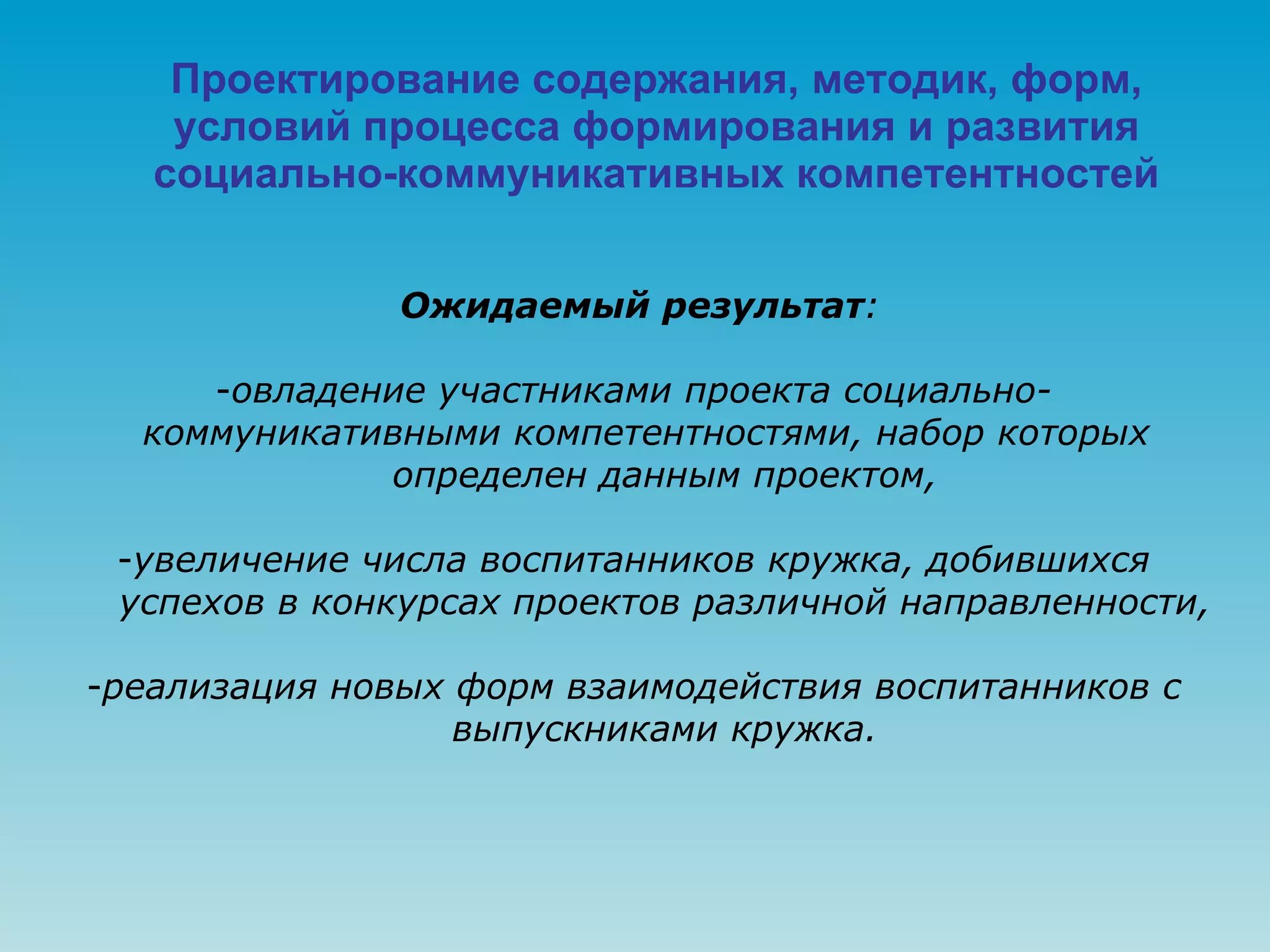 Проектирование содержания, методик, форм, условий процесса формирования и развития социально-коммуникативных компетентностей Ожидаемый результат : овладение участниками проекта социально-  коммуникативными компетентностями, набор которых  определен данным проектом, увеличение числа воспитанников кружка, добившихся  успехов в конкурсах проектов различной направленности, реализация новых форм взаимодействия воспитанников с  выпускниками кружка. 