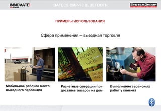Сфера применения – выездная торговля Мобильное рабочее место выездного персонала Расчетные операции при доставке товаров на дом Выполнение сервисных работ у клиента ПРИМЕРЫ ИСПОЛЬЗОВАНИЯ DATECS CMP-10 BLUETOOTH 
