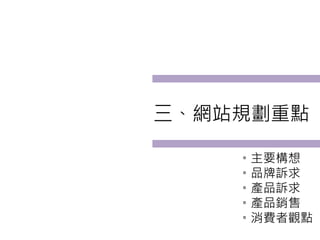 三、網站規劃重點

    。主要構想
    。品牌訴求
    。產品訴求
    。產品銷售
    。消費者觀點
 