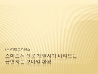 (주)디벨로피언스

스마트폰 전문 개발사가 바라보는
급변하는 모바일 환경
 