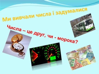 Ми вивчали числа і задумалися Числа – це друг, чи - морока? 