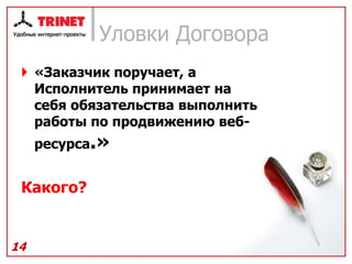 Уловки Договора
  «Заказчик поручает, а
   Исполнитель принимает на
   себя обязательства выполнить
   работы по продвижению веб-
     ресурса.»


 Какого?


14
 