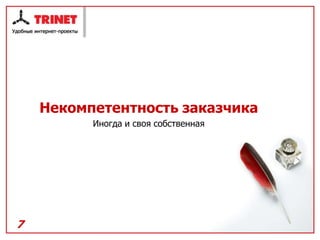 Некомпетентность заказчика
          Иногда и своя собственная




7
 