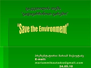 პრეზენტატორი: მარიამ მიქაუტაძე E-mail:  [email_address]   24.05.10 ,[object Object],[object Object],“Save the Environment” 