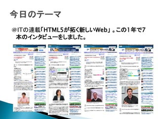 ＠ITの連載「HTML5が拓く新しいWeb」 。この1年で7
 本のインタビューをしました。
 