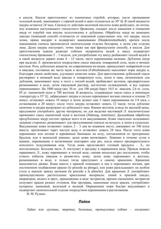 в киселя. Киселя приготовляют из пшеничных отрубей, которые, после промывания
холодной водой, замешивают с горячей водой и дают охладиться до 30° Ц. В такой жидкости
шкуры остаются 24 часа. Сначала от действия молочной кислоты кожи разбухают, но потом,
под влиянием наступающего гнилостного брожения, спадают после квашения и очищения
шкур от отрубей они вполне подготовлены к дублению. Обработка шкур на немецких
заводах (немецкий способ) отличается от описанной существенно тем, что шкуры, после
золки, прямо мяздрят и подвергают шакшеванию (Hundemistmethode), причем после
шакшевания сначала производится окончательная отделка бахтармы, а затем уже отделка
лица. Далее шкуры поступают, точно также как при французском способе, в киселя. Для
приготовления шакши разводят собачьи экскременты водой и массу подвергают
гнилостному брожению 2 – 3 недели; для употребления эту массу разбавляют теплой водой и
в такой жидкости держат кожи 4 – 12 часов, часто перемешивая палками. Дубление шкур
при выделке Л. производится посредством смеси квасцов, поваренной соли, муки и яичных
желтков. Роль дубильных веществ, по современным взглядам, принадлежит поваренной соли
и квасцам; составные же части муки и желтков (Fullsubstanzen) наполняют поры шкуры и,
благодаря своим свойствам, улучшают качество кожи. Для приготовления дубильной смеси
растворяют в кипящей воде квасцы и поваренную соль, затем в чане, назначенном для
дубления, замешивают муку в тесто с теплой водой, прибавляют желтков, предварительно
размешанных в воде, затем квасцовый раствор, достаточно охлажденный, и все хорошо
перемешивают. На 1000 шкур (вес 30 кг. для 100 шкур) берут 10,5 кг. квасцов, 2,6 кг. соли,
85 кг. пшеничной муки и 700 желтков. В жидкость, содержащую такую смесь и имеющую
температуру в 35° Ц., забрасывают шкуры и сильно переминают ногами сначала в течение 25
минут, оставляют лежать 10 минут и затем делают еще 3 таких переминания по 1/4 часа, с
остановками в 20 минут; после этого шкуры оставляют лежать 12 часов; тогда дубление
окончено и шкуры выгружают из дубильного чана. Взамен желтков, в виду их высокой цены,
предложено употреблять другие материалы, но для выделки настоящей Л. исключительно
применяют смесь пшеничной муки и желтков (Nahrung, nonrriture). Дальнейшая обработка
продубленных шкур состоит прежде всего в их высушивании. Кожи тщательно складывают
лицевою стороною, развешивают для просушивания сначала на воздухе, а затем в сушильне.
Высушенные кожи оставляют лежать 2 – 3 дня во влажном месте, связывают по 100 штук
вместе, протягивают через чистую воду и оставляют лежать 24 часа. После этого кожи
переминают или ногами в деревянных башмаках на полу, составленном из трехгранных
брусков, или в валяльной машине; далее кожи вытягивают. Лежание в течение суток в
ящиках, переминание и вытягивание повторяют еще раз, после нового предварительного
неполного подсушивания кож. Тогда кожа представляет готовый продукта – Л., но
неотделанную. Большая часть Л. поступает в продажу в окрашенном виде. Прежде нежели
окрашивать Л., кожу переминают в теплой воде, сменяя несколько раз последнюю, чтобы
отмыть избыток квасцов и размягчить кожу; затем кожу переминают в желтках,
размешанных в воде, и только тогда приступают к самому крашению. Крашение
выполняется двояко. Кожи вместе с краской помещают в чан и переминают ногами, при
постепенном подбавлении краски (le procede au plonge), или кожи раскладывают на особом
столе и наносят краску щетками (le procede a la planche). Для крашения Л. употребляют
преимущественно растительные красильные материалы: синий и красный сандал,
кверцитрон, индиго и проч., применяемые в виде экстрактов, причем смешением экстрактов
получают краски разных оттенков. Как протравы, наносимые после краски, употребляют
купоросы: цинковый, железный и медный. Окрашенные кожи быстро высушивают и
подвергают окончательной отделке посредством переминания и растягивания.
     В. М. Руднев.

                                         Лайки
     Лайки или духовые, зверовые, белковые, промысловые собаки – соединяют
 