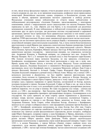 из них, вводя всюду феодальные порядки, отчасти раздавая земли в лен западным рыцарям,
отчасти сохраняя их, как лен, за их прежними владельцами, конфискуя земли православных
монастырей. Византийское население, однако, сохранило, в большинстве случаев, свои
законы и обычаи, прежнюю организацию местного управления и свободу религии.
Феодальные отношения между победителями (и отчасти между победителями и
побежденными) регулировались «Ассизами Романии», представлявшими, с некоторыми
изменениями, список с «иерусалимских ассиз» (впоследствии эти «ассизы Романии» были
переведены на греч. яз., глав. образом для о-ва Крита, и на итальянский для различных
венецианских владений). В лице побежденных и победителей столкнулись две совершенно
непохожие друг на друга культуры, две различные системы государственной и церковной
организации, причем число пришельцев было сравнительно невелико (о нем можно судить
до некоторой степени по тому, что венецианцы обязались перевезти на венецианских
кораблях 33500 крестоносцев). В среде самих завоевателей происходили частые несогласия –
а между тем им постоянно приходилось вести упорную борьбу с возникшими на развалинах
византийской империи самостоятельными владениями. Так, в эпоху взятия Константинополя
крестоносцами в самой Фракии еще держались самостоятельно бывшие императоры Алексей
Мурцуфл и Алексей Ангел; в Эпире утвердился, как самостоятельный «деспот», Михаил
Ангел Комнен; Аргосом, Коринфом, Фивами завладел Лев Сгур. В Малой Азии возникли два
сравнительно крупных государства – трапезунтская империя, где утвердилось потомство
имп. Андроника Комнена, и Никейская империя, где утвердился зять имп. Алексея III,
Феодор Ласкарис. На С у Л. империи был грозный сосед в лице болгарского царя Калояна.
Оба Алексея отступили перед натиском Балдуина, но ему пришлось столкнуться с
Бонифацием, поддержанным греками (они были расположены к нему как к мужу имп.
Ирины, вдовы имп. Исаака Ангела, и вотчиму его сына, Мануила). Только соединенным
усилиям Дандоло, Людовика Блуасского и знаменитого Вильгардуэна удалось примирить
противников, после чего Бонифаций, вместе с пасынком Мануилом, победил Льва Сгура и
овладел Фессалией, Беотией и Аттикой. Графы Генрих Фландрскй (брат Балдуина) и
Людовик Блуасский совершили удачный поход в Малую Азию. Между тем, в начале 1205 г.
вспыхнуло восстание в Дидимотихе, где был перебит гарнизон крестоносцев; затем
«латиняне» были изгнаны из Адрианополя. Против них двинулся и Калоян. Балдуин, не
дожидаясь Бонифация и своего брата Генриха, двинулся к этому городу и 14 апреля 1205 г.
потерпел здесь страшное поражение от армии Калояна, составленной из болгар, валахов,
половцев (куманов) и греков; Людовик Блуасский, Стефан де Перш и мн. др. пали в битве.
Сам Балдуин был взят в плен; о его дальнейшей судьбе сохранились разноречивые рассказы;
наиболее вероятно, что он умер в темнице. Во главе государства стал теперь – сначала как
регент, а с 1206 г. как император – брат Балдуина, граф Генрих Фландрский (1206 – 1216),
всеми средствами старавшийся примирить противоречивые интересы, сталкивавшиеся в его
государстве. Он сумел привлечь на свою сторону греков Адрианополя и Дидимотиха,
которые теперь жестоко страдали от Калояна и согласились подчиниться Генриху, с
условием передачи их городов в лен Феодору Вране, женатому на Агнесе, вдове имп.
Андроника Комнена. Затем Генрих, отбив нападение болгар, сблизился с Бонифацием,
женился на его дочери и собирался вместе с ним предпринять кампанию против Калояна; но
в 1207 г. Бонифаций, неожиданно наткнувшись на отряд болгар, был убит ими. Смерть
Калояна и распадение его царства освободили Генриха от опасности со стороны болгар и
позволили ему заняться делами фессалоникского королевства, регент которого, ломбардец
граф Оберто Биандрате, оспаривал корону у сына Бонифация от Ирины, Димитрия, и хотел
передать ее старшему сыну Бонифация, Вильгельму Монферратскому. Генрих вооруженною
рукою заставил Оберто признать права Димитрия. Чтобы придать окончательную
организацию политическому и церковному строю новой феодальной империи, Генрих 2 мая
1210 г., в долине Равенники, у города Зейтуна (Ламии), открыл «майское поле» или
«парламент», куда явились франкские князья, крупные бароны и клирики греческих
провинций, с 1204 г. частью при помощи Бонифация, частью самостоятельно создавшие себе
 
