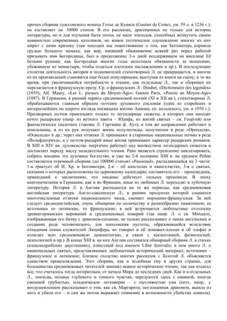 прочих сборник суассонского монаха Готье де Куанси (Gautier de Coinci, ум. 59 л. в 1236 г.);
он составляет ок. 30000 стихов. В его рассказах, драгоценных не только для истории
литературы, но и для изучения быта эпохи, не мало эпизодов, способных возмутить своею
наивностью современных католиков, но живое поэтическое одушевление многих из них
мирит с ними критику (там находим мы повествование о том, как Богоматерь кормила
грудью больного монаха; как вор, имевший обыкновение всякий раз перед работой
призывать имя Богородицы, был в продолжение 3-х дней поддерживаем на виселице Её
белыми руками; как Богородица многие годы исполняла обязанности за монахиню,
убежавшую из монастыря, чтобы отдаться плотским наслаждениям и пр.). В последующие
столетия деятельность авторов и подновителей стихотворных Л. не прекращается, и многие
из их произведений становятся еще более популярными, выступая из книги на сцену; в то же
время, при увеличившейся потребности в чтении, как отдельные Л., так и сборники их
перелагаются в французскую прозу. Ср. о французских Л.: Doubet, «Dictionnaire des legendes»
(1855); Alf. Maury, «Les L. pieuses du Moyen-Age»; Gaston Paris, «Poesie an Moyen-Age»
(1887). В Германии, в ранний период средневековой поэзии (XI и XII вв.), стихотворные Л.
обрабатываются главным образом поэтами духовного сословия (одна из старейших и
интереснейших по широте взгляда посвящена житию Аннона, еп. кельнского, ум. в 1076 г.).
Придворных поэтов привлекают только те легендарные сюжеты, в которых они находят
нечто рыцарское (напр. из ветхого завета – Юдифь, из житий святых – св. Георгий) или
фантастически сказочное (таковы Л. Гартмана ф. Ауэ); в том же направлении работают и
шпильманы, и из их рук получают жизнь полулегенды, полуэпопеи в роде «Оренделя»,
«Освальда» и др.; через них отзвуки Л. проникают в старинные национальные поэмы в роде
«Вольфдитриха», а у поэтов-рыцарей иные жития принимают характер рыцарских романов.
В XIII и XIV вв. духовенство энергично работает над множеством легендарных сюжетов и
доставляет народу массу назидательного чтения. Рано является стремление циклизировать,
собрать воедино это духовное богатство, и уже во 2-й половине ХIII в. на среднем Рейне
составляется огромный сборник (до 100000 стихов) «Passional», распадающийся на 3 части:
1-я трактует об И. Хр. и Богоматери, 2-я – об апостолах и евангелистах, 3-я о святых,
сказания о которых расположены по церковному календарю; составитель его – проповедник,
пришедший к заключению, что писание действует сильнее проповеди. В эпоху
книгопечатания в Германии, как и во Франции, иные из любимых Л. переходят в лубочную
литературу. История Л. в Англии распадается на те же периоды, как средневековая
английская литература. Англо-саксонскую Л., в ранних продуктах которой слышатся
многочисленные отзвуки национального эпоса, сменяет норманно-французская. За ней
следует среднеанглийская, очень обширная по количеству и разнообразию памятников; ее
источники то латинские, то французские; в ней встречаются любопытные отголоски
древнегерманских верований и средневековых поверий (так напр. Л. о св. Михаиле,
изображающая его битву с драконом-сатаною, не только рассказывает о чинах ангельских и
создании рода человеческого, для пополнения пустоты, образовавшейся вследствие
отпадения сонма служителей Люцифера, но говорит и об домовых-альпах и об эльфах и
излагает всю средневековую демонологию, в связи с космогонией, физиологией,
психологией и пр.). В конце XIII в. на юге Англии составился обширный сборник Л. в стихах
(александрийских двустишиях), известный под именем Liber festivalis; в нем много Л. о
национальных святых, представляющих любопытный исторический материал; источники –
французское и латинское; близкое сходство многих рассказов с Золотой Л. объясняется
единством происхождения. Этот сборник, как и подобные ему в других странах, для
большинства средневековых читателей заменял всякое историческое чтение, так как излагал
все, что считалось тогда интересным, от начала Мира до последних дней. Как и в отдельных
Л., эпизоды, полные глубокого и тонкого чувства, чередуются здесь с наивной, иногда
смешной грубостью, младенческое легковерие – с пытливостью ума (поэт, напр., с
воодушевлением рассказывает о том, как св. Маргарита, поглощенная драконом, вышла из
него и убила его – и сам же потом выражает сомнение в возможности убийства дьявола).
 