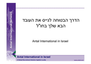 ‫הדר הבטוחה לגייס את העובד‬
              ‫הבא של בחו"ל‬


                       Antal International in Israel




Antal International in Israel
A Global Recruitment Solution Applied Locally          www.antal.com
 