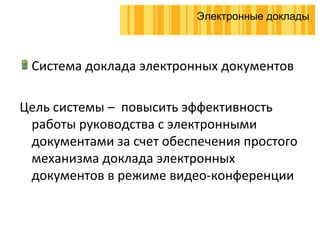 Система доклада электронных документов Цель системы –  повысить эффективность работы руководства с электронными документами за счет обеспечения простого механизма доклада электронных документов в режиме видео-конференции Электронные доклады 