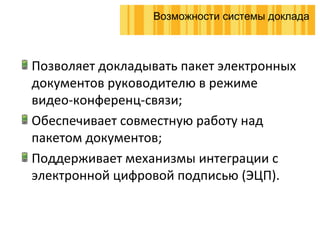 Позволяет докладывать пакет электронных документов руководителю в режиме видео-конференц-связи ; Обеспечивает совместную работу над пакетом документов ; Поддерживает механизмы интеграции с электронной цифровой подписью (ЭЦП).  Возможности системы доклада 