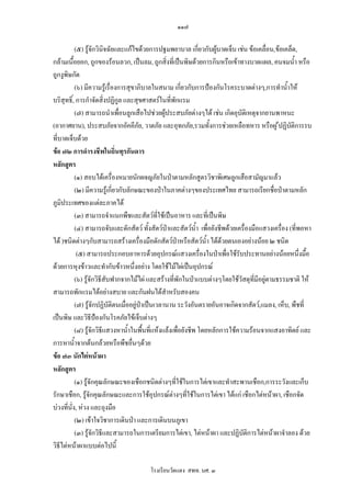 ๑๑๗

           (๕) รูจักวินจฉัยและแกไขดวยการปฐมพยาบาล เกี่ยวกับผูบาดเจ็บ เชน ขอเคลื่อน,ขอเคล็ด,
                         ิ                                           
กลามเนื้อยอก, ถูกของรอนลวก, เปนลม, ถูกสิ่งที่เปนพิษดวยการกินหรือเขาทางบาดแผล, คนจมน้ํา หรือ
ถูกงูพิษกัด
           (๖) มีความรูเรื่องการสุขาภิบาลในสนาม เกี่ยวกับการปองกันโรคระบาดตางๆ,การทําน้ําให
บริสุทธิ์, การกําจัดสิ่งปฏิกูล และสุขศาสตรในที่พักแรม
           (๗) สามารถนําเพื่อนลูกเสือไปชวยผูประสบภัยตางๆได เชน เกิดอุบัติเหตุจากยานพาหนะ
(อากาศยาน), ประสบภัยจากอัคคีภัย, วาตภัย และอุทกภัย,รวมทั้งการชวยเหลือทหาร หรือผู ปฏิบัติการรบ
ที่บาดเจ็บดวย
ขอ ๗๒ การดํารงชีพในถิ่นทุรกันดาร
หลักสูตร
           (๑) สอบไดเครื่องหมายนักผจญภัยในปาตามหลักสูตรวิชาพิเศษลูกเสือสามัญมาแลว
           (๒) มีความรูเกี่ยวกับลักษณะของปาในภาคตางๆของประเทศไทย สามารถเรียกชื่อปาตามหลัก
ภูมิประเทศของแตละภาคได
           (๓) สามารถจําแนกพืชและสัตวที่ใชเปนอาหาร และที่เปนพิษ
           (๔) สามารถจับและดักสัตว ทั้งสัตวปาและสัตวน้ํา เพื่อยังชีพดวยเครื่องมือแสวงเครือง (ที่พอหา
                                                                                              ่
ได )ชนิดตางๆกับสามารถสรางเครื่องมือดักสัตวปาหรือสัตวน้ํา ไดดวยตนเองอยางนอย ๒ ชนิด
                                                                       
            (๕) สามารถประกอบอาหารดวยอุปกรณแสวงเครื่องในปาเพื่อใชรับประทานอยางนอยหนึ่งมื้อ
ดวยการหุงขาวและทํากับขาวหนึ่งอยาง โดยใชไมไผเปนอุปกรณ
           (๖) รูจักวิธีสับฟากจากไมไผ และสรางที่พักในปาแบบตางๆโดยใชวัสดุที่มีอยูตามธรรมชาติ ให
สามารถพักแรมไดอยางสบาย และกันฝนไดสําหรับสองคน
           (๗) รูจักปฏิบัติตนเมื่ออยูปาเปนเวลานาน ระวังอันตรายอันอาจเกิดจากสัตว,แมลง, เห็บ, พืชที่
เปนพิษ และวิธีปองกันโรคภัยไขเจ็บตางๆ
           (๘) รูจักวิธีแสวงหาน้ําในพืนที่แหงแลงเพือยังชีพ โดยหลักการใชความรอนจากแสงอาทิตย และ
                                          ้           ่
การหาน้ําจากตนกลวยหรือพืชอื่นๆดวย
ขอ ๗๓ นักไตหนาผา
หลักสูตร
           (๑) รูจักคุณลักษณะของเชือกชนิดตางๆที่ใชในการไตเขาและทําสะพานเชือก,การระวังและเก็บ
รักษาเชือก, รูจักคุณลักษณะและการใชอุปกรณตางๆที่ใชในการไตเขา ไดแก เชือกไตหนาผา, เชือกจัด
บวงที่นั่ง, หวง และถุงมือ
           (๒) เขาใจวิชาการเดินปา และการเดินบนภูเขา
           (๓) รูจักวิธีและสามารถในการเตรียมการไตเขา, ไตหนาผา และปฏิบัติการไตหนาผาจําลอง ดวย
วิธีไตหนาผาแบบตอไปนี้

                                       โรงเรียนวัดแดง สพท. นศ. ๓
 