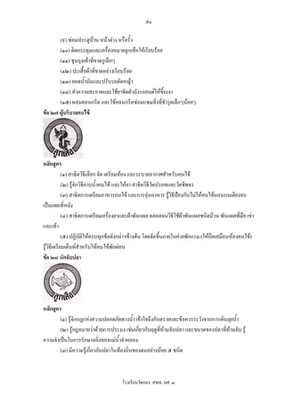 ๕๑

       (๙) ซอมประตูบาน หนาตาง หรือรั้ว
       (๑๐) ติดกระดุมและเครื่องหมายลูกเสือใหเรียบรอย
       (๑๑) ชุนถุงเทาที่ขาดรูเล็กๆ
       (๑๒) ปะเสื้อผาที่ขาดอยางเรียบรอย
       (๑๓) ยอดน้ํามันและปรับรถตัดหญา
       (๑๔) ทําความสะอาดและใชยาขัดตัวถังรถยนตใหขึ้นเงา
       (๑๕) ผสมคอนกรีต และใชคอนกรีตซอมแซมสิ่งที่ชํารุดเล็กๆนอยๆ
ขอ ๒๗ ผูบริบาลคนไข




หลักสูตร
            (๑) สาธิตวิธีเลือก จัด เตรียมหอง และระบายอากาศสําหรับคนไข
            (๒) รูจักวิธีอาบน้ําคนไข และใหยา สาธิตวิธีวัดปรอทและวัดชีพจร
            (๓) สาธิตการเตรียมอาหารคนไข และการอุนอาหาร รูวธีปองกันไมใหคนไขนอนบนเตียงจน
                                                                 ิ
เปนแผลที่หลัง
            (๔) สาธิตการเตรียมเครื่องยาและผาพันแผล ตลอดจนวิธใชผาพันแผลชนิดมวน พันแผลที่มอ เขา
                                                                   ี                            ื
และเทา
            (๕) ปฏิบัติใหครบทุกขอดังกลาวขางตน โดยจัดขึ้นภายในคายพักแรม (ใหถือเสมือนหองคนไข)
รูวิธีเตรียมเต็นทสําหรับใหคนไขพักผอน
ขอ ๒๘ นักจับปลา




หลักสูตร
        (๑) รูจักกฎแหงความปลอดภัยทางน้ํา เขาใจถึงอันตรายและขอควรระวังจากการเดินลุยน้ํา
        (๒) รูกฎหมายวาดวยการประมง เชนเกี่ยวกับฤดูทหามจับปลา และขนาดของปลาที่หามจับ รู
                                                       ี่
ความจําเปนในการรักษาตลิงของแมน้ําลําคลอง
                            ่
        (๓) มีความรูเกี่ยวกับปลาในทองถิ่นของตนอยางนอย ๕ ชนิด



                                     โรงเรียนวัดแดง สพท. นศ. ๓
 