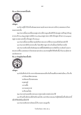 ๕๕

ขอ ๓๔ นักดาราศาสตรเบื้องตน




หลักสูตร
        (๑) มีความรูทั่วไปในเรื่องลักษณะของดาวฤกษ และดาวพระเคราะหตางๆ ตลอดจนการโคจร
ของดาวเหลานั้น
        (๒) สามารถชี้และบอกชื่อของหมูดาวตางๆที่ปรากฏบนทองฟาได เชนหมูดาวหมีใหญ หรือหมู
ดาวจระเข (Ursa Major)หมูดาวหมีเล็ก (Ursa Minor)หมูดาวพระราชินี หรือหมูดาวคางคาว (Cassiopeia)
หมูดาวนายพรานลาเนื้อ หรือหมูดาวไถ (Orion)
        (๓) สามารถชี้และบอกชื่อดาวฤกษหรือดาวพระเคราะหที่สามารถมองเห็นดวยตาเปลาได
        (๔) สามารถหาทิศในเวลากลางคืน โดยอาศัยการดูดาวตางๆในเมื่อมองไมเห็นดาวเหนือ
        (๕) สามารถอธิบายเกี่ยวกับลักษณะขนาดที่ตั้งสัมพัทธของดาวอาทิตยโลก ดวงจันทร และดาว
พระเคราะหอื่นๆ ตลอดจนการโคจรของดวงดาวตางๆ และสาเหตุที่ทาใหเกิดขางขึน ขางแรม สุริยคราส
                                                                ํ            ้
และจันทรคราส
ขอ ๓๕ นักอุตุนิยมวิทยาเบื้องตน




หลักสูตร
         (๑) ทําบันทึกประจําวัน จากการสังเกตของตนเองเกียวกับเรื่องลมฟาอากาศอยางนอย ๔ เรื่อง คือ
                                                           ่
                    ก.กําลังและทิศทางของลม
                    ข.ชนิดและปริมาณของเมฆ
                    ค.อุณหภูมิ
                    ง.ความชื้น
                    จ.ความกดอากาศ
                    ฉ.ปริมาณน้ําฝน
         (๒) สามารถอานแผนที่อากาศ และการพยากรณอากาศอยางงายๆได
         (๓) สรางเครื่องมืองายๆเพื่อวัดปริมาณน้ําฝน และกําลังแรงของลม กับรูจักติดตั้งเครื่องมือเหลานี้
เพื่อใหไดสถิติที่พอเชื่อถือได
         (๔) สามารถอธิบายการเกิดของน้ําคาง หมอก และลูกเห็บ

                                       โรงเรียนวัดแดง สพท. นศ. ๓
 