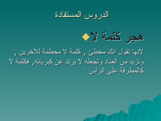 الدروس المستفادة  هجر كلمة لا لانها تقول انك مخطئ  ,  كلمة لا محطمة للاخرين  ,  وتزيد من العناد وتجعله لا يرتد عن كبريائه ,  فكلمة لا كالمطرقة على الراس 