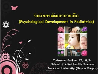จิตวิทยาพัฒนาการเด็ก
(Psychological Development in Pediatrics)




                   Tadsawiya Padkao, PT, M.Sc.
                  School of Allied Health Sciences
                Naresuan University (Phayao Campus)
              Padkao T                        1
 