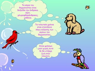 Τα αέρια του θερμοκηπίου είναι: διοξείδιο του άνθρακα, όζον, χλωροφθοράνθρακες, μεθάνιο. Τα τελευταία χρόνια είναι επικίνδυνο λόγω αύξησης των αερίων του θερμοκηπίου . Είναι χρήσιμο γιατί χωρίς αυτό δε θα υπήρχε ζωή στον πλανήτη. 