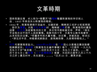 文革時期 国务院副总理，时人称为“南霸天”的 陶铸 敬重陈寅恪的学识和人品， 1957 年亲自关心陈寅恪的眼疾。 1962 年，陈寅恪滑倒于浴盆内，右腿折断，陶铸派三名护士轮班照顾，助手为 黄萱 。大陆 文化大革命 时，陶铸被 江青 打倒，陈寅恪同时遭到迫害， 红卫兵 冻结寅恪夫妇工资，多次写书面检查交待，声明：“我生平没有办过不利于人民的事情。我教书四十年，只是专心教书和著作，从未实际办过事。”珍藏多年的大量书籍、诗文稿，多被洗劫，有诗云：“涕泣对牛衣，卌载都成断肠史；废残难豹隐，九泉稍待眼枯人。”。 刘节 代替寅恪受批斗。 1969 年 10 月 7 日 在 广州 因心力衰竭且骤发肠梗阻麻痹逝世。 蒋天枢 《陈寅恪先生编年事辑》卷下，“己酉年 一九六九 先生八十岁”条目载：“……旧历五月十七日，先生八十诞辰。……阳历十月七日（依 陈垣 《 二十史朔闰表 》推算，为旧历己酉年八月二十六日乙卯）晨五时半，先生逝世。……。”次月 21 日，唐筼亦逝 。 