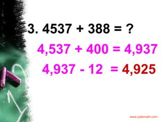 3. 4537 + 388 = ? 4,537 + 400 = 4,937 4,937 - 12  =  4,925 