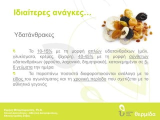 Ιδιαίτερες ανάγκες…ΥδατάνθρακεςΤο 10-15% με τη μορφή απλών υδατανθράκων (μέλι, γλυκίσματα, κρέμες, ζάχαρη), 40-45% με τη μορφή σύνθετων υδατανθράκων (φρούτα, λαχανικά, δημητριακά), κατανεμημένοι σε 5-6 γεύματα την ημέραΤα παραπάνω ποσοστά διαφοροποιούνται ανάλογα με το είδος του αγωνίσματος και τη χρονική περίοδο που σχετίζεται με το αθλητικό γεγονόςΕιρήνη Μπαμπαρούτση, Ph.D.Κλινική Διαιτολόγος – Αθλητική Διατροφολόγος, Εθνικής Ομάδας Στίβου