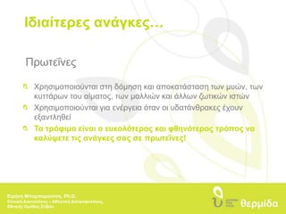 Ιδιαίτερες ανάγκες…Πρωτεΐνες 	Χρησιμοποιούνται στη δόμηση και αποκατάσταση των μυών, των 	κυττάρων του αίματος, των μαλλιών και άλλων ζωτικών ιστών 	Χρησιμοποιούνται για ενέργεια όταν οι υδατάνθρακες έχουν 	εξαντληθεί 	Τα τρόφιμα είναι ο ευκολότερος και φθηνότερος τρόπος να 	καλύψετε τις ανάγκες σας σε πρωτεΐνες!Ειρήνη Μπαμπαρούτση, Ph.D.Κλινική Διαιτολόγος – Αθλητική Διατροφολόγος, Εθνικής Ομάδας Στίβου