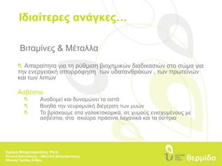Ιδιαίτερες ανάγκες…Βιταμίνες & Μέταλλα Απαραίτητα για τη ρύθμιση βιοχημικών διαδικασιών στο σώμα για την ενεργειακή απορρόφηση  των υδατανθράκων , των πρωτεϊνών και των λιπώνΑσβέστιο  	Αναδομεί και δυναμώνει τα οστά 	Βοηθά την νευρομυϊκή διέγερση των μυών 	Το βρίσκουμε στα γαλακτοκομικά, σε χυμούς ενισχυμένους με 		ασβέστιο, στα  σκούρα πράσινα λαχανικά και τα όσπριαΕιρήνη Μπαμπαρούτση, Ph.D.Κλινική Διαιτολόγος – Αθλητική Διατροφολόγος, Εθνικής Ομάδας Στίβου