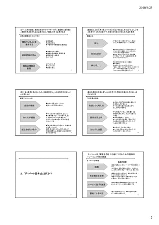 2010/6/23




元々、人間の認識、意思決定はゆがみやすいので、意識的に違う視点          議論とは、違った考えをぶつけ合いお互いを反証し合うことで、正しい答
、複数の視点を持ち込む必要があり、「議論」をする必要がある            えを見つけるための営みで、社会を成り立たせるための基本要素

人間の認識はゆがみやすい                             議論とは

                現状維持                                    「互いに自分の説を述べあい、論じ合
 慣れていることを       自己正当化                                   うこと。意見を戦わせること」（広辞苑）
                                                何か
   重視する         予想外の可能性を低く見積もる

                                                         最初から何か正しいことがあるわけで
                過剰なリスク重視                                はなく、様々な議論をぶつけ合うことで、
                過剰な自信過剰、冒険主義                            よりすぐれた答えを導き出す
                                           何のためか         現在、正しいとされている、科学理論
 確率認識の歪み        疑似科学、法則性                                も学界などでの、様々な議論の結果、現
                レトリック                                   在正しいとされていること


                                                         政治や裁判の場における議論
                アンカリング                                  科学論争
 既知の情報の         サンクコスト                    例えば、、、        科学的に正しいとはどういうことか
                                                         「反証、反論することが可能であるにもかかわ
                記憶に頼る
   影響                                                    らず、その主張が生き残っていること」
                                    7                    （Karl Popperの反証可能性テーゼ） 8




逆に、違う意見を認めないもの、反論を許さないものは科学的に正しい         通常の高校の授業と言うよりは大学や大学院の授業の仕方に近い進
とは言えない                                   行となります

議論ではないもの                                 この授業の特徴

                                                         何らかの専門的な知識を得ること
                私がそう思うので、正しい                            を目的としていません
  自分が根拠         偉い人が言うから正しい              知識よりも考え方       それは本を読めば出来るので、
                                                         むしろ学び方を学ぶ

                                                         私の話していることを板書する必
                                                          私の話して る  を板書する必
                「みんながそう思うので、正しい」                        要を減らすために、プリントを配って
                多数意見が正しいとは限らず、民                         います
  みんなが根拠        主主義はいろいろな意見を出し             授業は双方向        質問は随時して下さい
                合った上で多数決をすることが前提                         こんな質問や発言をするとバカに
                になっている                                   されるのではと思いがちですが、そ
                                                         んなことはありません
                「私が毎日祈っているので、太陽が今
                日も昇っている」                                 わかると、できるは大違い
 反証させないもの       疑問：祈るをやめたらどうなるのか？          ひたすら演習        たくさん、問いを出しますので、ひ
                原因と結果なら、原因をなくせば結果が                       たすら考えて、答えて下さい
                変わるはずでは           9                                             10




                                         ディベートは、議論する能力を身につけるための議論の
                                         トレーニング用の競技
                                         ディベートの特徴
                                                             具体的内容
                                                        •議論が拡散しない様に、テーマが予め設定されて
                                                論題      いる
                                                        •多くの場合、特定の政策をやるか、やらないか
                                                        (e.g.日本は死刑を廃止すべきである、是か非か）

３．「ディベート思考」とは何か？                                        •議論を成り立たせるために、肯定側と否定側
                                                        にくじ引きで割り立てられる
                                          肯定側と否定側
                                          肯             •論題はどちらの立場でも主張が成り立つもの
                                                        が選ばれ、双方の立場で考える


                                                        •話す順番や発言制限時間などがルールで定
                                                        められ、公平かつ、合理的に議論をする
                                         ルールに基づく発言


                                                        •第三者が審判になって、両者の主張を比較
                                          審判による判定       して、勝敗の判断を行う
                                    11                                          12




                                                                                            2
 