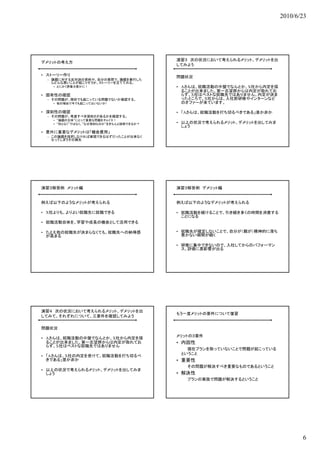 2010/6/23




                                        演習３ 次の状況において考えられるメリット、デメリットを出
デメリットの考え方
                                        してみよう

• ストーリー作り                               問題状況
 – 論題に対する反対派の資料や、自分の発想で、論題を実行した
   らどんな悪いことが起こりそうか、ストーリーを立ててみる。
   • とにかく想像力豊かに！                        • Aさんは、就職活動の中盤でなんとか、X社から内定を採
                                          ることが出来ました。第一志望群からは内定が取れてお
• 固有性の確認                                  らず、X社はベストな就職先ではありません。内定が決ま
 – その問題が、現状でも起こっている問題でないか確認する。
   その問題が、現状でも起  て る問題でな か確認する。            ったところで、X社からは、入社前研修やインターンなど
   • 他の理由で今でも起こってはいないか?                   のオファーが来ています。
                                           オ   が来   ます

• 深刻性の確認                                • 「Aさんは、就職活動を打ち切るべきである」是か非か
 – その問題が、考慮すべき深刻さがあるかを確認する。
   • “論題の主体”にとって重要な問題をチョイス！
   • “何となく”ではなく、“なぜ深刻なのか”をきちんと説明できるか？   • 以上の状況で考えられるメリット、デメリットを出してみま
                                          しょう
• 意外に重要なデメリットは「機会費用」
 – この論題を採択しなければ実現できるはずだったことが出来なく
   なってしまうその損失




演習３解答例 メリット編                            演習３解答例 デメリット編


例えば以下のようなメリットが考えられる                     例えば以下のようなデメリットが考えられる

• X社よりも、よりよい就職先に就職できる                   • 就職活動を続けることで、引き続き多くの時間を消費する
                                          ことになる
• 就職活動自体を、学習や成長の機会として活用できる

• たとえ他の就職先が決まらなくても、就職先への納得感             • 就職先が確定しないことで、自分が（親が）精神的に落ち
  が高まる                                    着かない期間が続く

                                        • 研修に集中できないので、入社してからのパフォーマン
                                          ス、評価に悪影響が出る




演習４ 次の状況において考えられるメリット、デメリットを出
                                        もう一度メリットの要件について復習
してみて、それぞれについて、三要件を確認してみよう

問題状況
                                        メリットの３要件
• Aさんは、就職活動の中盤でなんとか、X社から内定を採
  ることが出来ました。第一志望群からは内定が取れてお             • 内因性
  らず、X社はベストな就職先ではありません
                                           現在プランを取っていないことで問題が起こっている
                                         ということ
                                         と う と
• 「Aさんは、X社の内定を受けて、就職活動を打ち切るべ
  きである」是か非か                             • 重要性
                                           その問題が解決すべき重要なものであるということ
• 以上の状況で考えられるメリット、デメリットを出してみま
  しょう                                   • 解決性
                                           プランの実施で問題が解決するということ




                                                                               6
 