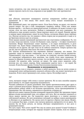 таким останется, ему уже никогда не подняться. Можно забрать у него оружие,
можно отрезать часть его тела, сохранив ее как трофей. Этот миг противостоя-

246

ния убитому наполняет выжившего властью совершенно особого рода, не
сравнимой ни с чем иным. Нет иного мига, столь мощно взывающего к
повторению.
Ибо выживший знает, что мертвых много. Если была битва, он видел, что многие
падали вокруг. Он шел в бой, намереваясь одержать победу. Убить как можно
больше врагов — это было его заявленной целью, и победить он может только в том
случае, если эта цель достигнута. Победа и выживание для него совпадают. Но
победитель тоже должен платить. Среди мертвых много его людей. Павшие друзья
и павшие враги вперемешку лежат на поле битвы, составляя общую груду мертвых
тел. Иногда случается так, что павших с обеих сторон уже не разделить: в одну и ту
же братскую могилу идут их останки.
Этим грудам павших выживший противостоит как счастливец и избранник. То, что
он жив, тогда как многие, только что бывшие с ним, мертвы — это факт гигантского
значения. Вокруг беспомощно лежат мертвые, а он гордо возвышается, и дело
выглядит так, будто битва совершилась для того, чтобы он выжил. Смерть была
отведена им на других. Но при этом он не избегал опасности. Смерть грозила ему
так же, как его друзьям. Они пали. Он стоит и торжествует.
Это чувство возвышенности над мертвыми знакомо каждому, кто воевал. Его
скрывает траур по павшим товарищам, но их мало, а врагов всегда множество.
Торжествовать, стоя над ними, — это чувство, по существу, сильнее любой печали,
это ощущение избранности меж многими, чья судьба столь явно одинакова. И
каким-то образом человеку просто потому, что он живой, начинает казаться, что он
лучший. Он защитил себя, поэтому он живет. Он один сумел защитить себя,
поэтому все, кто лежат, мертвы. Кому выживание удается часто — тот герой. Он
сильнее. В нем больше жизни. К нему благосклонны высшие силы.
                      Выживание и неуязвимость
Тело человека голо и открыто, уязвимо в своей мягкости. Если он путем уловок и
ухищрений сумел нейтрализовать опасность вблизи себя, она может настигнуть его
издалека. В него могут проникнуть меч, копье, стрела. Он изобрел щит и

247

латы, выстроил вокруг себя стены и целые крепости. Но из всех способов защиты
всего ценнее те, что дарят ощущение неуязвимости.
Человек добивался ее двумя способами. Они прямо противоположны друг другу и
ведут к разным результатам. Прежде всего он старался отдалить от себя опасность,
расположить между собой и ею большие пространства, легко просматриваемые и
охраняемые. Он, так сказать, скрывался от опасности, устранял ее.
Другой путь давал гораздо больше оснований гордиться собой. Все предания старых
времен полны восхвалений тому, кто избрал этот путь. Вот он отыскал опасность и
смело вышел против нее. Он подпустил врага вплотную и в схватке рискнул
собственной жизнью. Из всех возможных ситуаций он выбрал самую рискованную
и обострил ее до крайности. Он сделал кого-то врагом и бросил ему вызов. Может,
это и раньше был враг, а может, ему сначала пришлось превратить его во врага. Но
каковы бы ни были детали, он всегда обострял напряженность и вел дело к
решающей схватке.
Это путь героя. Чего хочет герой? Что ему на самом деле нужно? Слава? Стойкая и
непреходящая слава, которую все народы воздают своим героям, если их подвиги
 