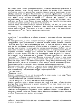 Он хватает копье, удаляет наконечник и ставит этот конец древка между большим и
вторым пальцем ноги. Другой конец он кладет на плечо. Душа достигает
углубления, в котором раньше был закреплен наконечник, и поднимается в ногу
убийцы, а потом в его чрево. Она двигается как муравей. Пробравшись в желудок,
она его запирает. Человеку становится дурно, будто у него лихорадка в желудке. Он
трет живот рукой, громко произнося имя убитого. Это помогает, и он
выздоравливает, ибо дух покидает живот и переходит в сердце. Это оказывает такое
действие, как будто кровь убитого перешла в убийцу, как будто бы человек перед
смертью передал свою живую кровь тому, кто его убьет.
Убийца теперь становится гораздо крупнее и сильнее, чем был, он усвоил всю
жизненную силу, имевшуюся у мертвого. Душа убитого нашептывает ему, где
можно найти добычу. "Там вверху у ручья, — говорит она, — ты увидишь не-
скольких кенгуру", или "там на горе гнездо медоносных

275

пчел", или "у песчаной косы ты убьешь черепаху, а на пляже найдешь черепашьи
яйца".
Он прислушивается, а потом покидает стоянку и углубляется в буш, где встречает
душу убитого. Душа приближается вплотную и ложится. Убийца пугается и кричит:
"Кто это? Кто здесь?" Он поворачивается туда, где был дух убитого, и видит там
кенгуру. Он необычно маленький. Убийца глядит и понимает, что это значит:
кенгуру ведь точно на том месте, где он слышал движения духа. Он берет пот из
подмышки и натирает им руку. Потом поднимает колье и, выкрикнув имя убитого,
поражает животное. Кенгуру зразу умирает, но успевает за это время сильно
вырасти. Человек пытается его поднять, но не может, таким большим стал кенгуру.
Он оставляет его и возвращается на стоянку. "Я только что убил душу мертвого
человека", — сообщает он друзьям. "Никому не говори об этом, а то она снова
разгневается". Близкие друзья и родственники идут с ним вместе, чтобы помочь
разделать зверя. Где бы они ни начинали резать, всюду обнаруживается жир, а это
самое большое лакомство. Сначала на огонь кладут совсем маленькие кусочки.
Осторожно пробуют, но мясо все время оказывается с неприятным вкусом.
Затем животное варят целиком и с удовольствием съедают самые вкусные части.
Остаток несут на главную стоянку. Старики смотрят и видят, какое это необычайно
большое животное. Они становятся вокруг, и один спрашивает:
"Где ты его убил?"
"Там внизу у реки".
Старики понимают, что это не простая добыча, ведь всюду у нее жир. Через
некоторое время один из них спрашивает:
'Тебе не встречалась там в буше душа одного убитого?"
"Нет, не встречалась", — вынужден соврать молодой человек.
Старики пробуют мясо, у которого совсем не такой вкус, как у обыкновенного
кенгуру. Они трясут головами и цокают языками: "А все-таки ты встретил там в
буше душу убитого!"
Выживший присваивает силу и кровь убитого им врага. Не только сам он крупнеет,
даже его добыча становится жирнее и толще. Он имеет от врага самый личный и
непосредственный прибыток. Поэтому мысль молодого человека всегда устремлена
к войне. Но поскольку все должно происходить

276

тайно и в ночи, это мало соответствует представлениям о героизме, содержащимся
в наших преданиях.
 