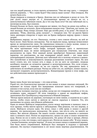 где ела людей раньше, и стала хватать оставшихся. "Она все еще здесь, — говорили
жители деревень. — Что с нами будет? Она извела наше племя". Они отощали. Им
нечего было есть.
Люди умирали и сгнивали в брюхе. Деигома пил из табакерки и резал ее тело. Он
уже долго сидел внутри ее. С незапамятных времен он ничего не ел, а
довольствовался табачным соком. Да и что ему было есть? Он пил табачный сок и,
несмотря на вонь, был спокоен.
Племен больше не было, змея пожрала все живое, что было на реках под небом, и
людей больше не осталось. Духи-помощники сказали отцу: "Деигома, вот залив, где
твое жилище. Режь теперь сильнее. Еще два изгиба реки, и ты дома". Он взялся за
раковину. "Режь, Деигома, режь сильнее", — говорили они. Тут он рассек брюхо
змеи, расширил отверстие и через мех на брюхе выбрался наружу прямо с своем
заливе.
Выбравшись наружу, он сел. Оказалось, голова у него совсем облезла, на ней не
было волос. Змея билась неподалеку. Так он вернулся назад, проведя немыслимое
время во внутренностях змеи. Он хорошенько помылся в своем заливе, пошел в
хижину и увидел своих дочерей, радующихся возвращению отца".
На всем протяжении этого мифа, который приведен здесь в значительно
сокращенном виде, не менее пятнадцати раз специально отмечено, как люди
разлагаются на герое. Этот важный мотив приобретает буквально навязчивый
характер: это разложение, да еще пожирание людей змеей — вот чаще всего
повторяющиеся ситуации. Деигома пьет табачный сок и поэтому остается в живых.
Это спокойствие и невозмутимость посреди разложения отличают героя. На нем
могут сгнить все, кто только есть в мире, и это на него не повлияет, посреди
всеобщего гниения он останется прямым и целеустремленным. Это, если угодно,
невинный герой — гниющие не на его совести. Но ему приходится жить и
действовать во всеобщем распаде. Распад не губит его, но, наоборот, можно сказать,
заставляет сохранять целеустремленность. Концентрация трупов в этом мифе, где
все действительно важное происходит в

280

брюхе змеи, более чем наглядна — это сама истина.
Герой тот, кто благополучно выходит из все новых и новых опасных ситуаций. Но
выживает не только герой. Его выживанию помогает масса его товарищей, и
именно в том случае, если они все погибают.
Как удается человеку спастись на войне, когда все его товарищи погибли, и что он,
оставшись один, ощущает? Об этом говорится в одном из индейских мифов,
записанных Кох-Гринбергом у таулипангов в Южной Америке.
"Ночью враги напали на деревню, состоящую из пяти хижин, и подожгли ее в двух
местах, чтобы стало светло и жители не смогли скрыться в темноте. Тех, кто
выскакивал из домов, они убивали дубинками.
Один по имени Майчауле невредимым улегся между мертвыми и вымазал лицо и
тело кровью, чтобы ввести врагов в заблуждение. Они решили, что все мертвы, и
ушли. Майчауле остался один. Он встал, смыл с себя кровь и пошел к другой
деревне, что располагалась неподалеку. Он думал, там кто-то есть, но никого не
нашел. Все жители убежали. Он нашел только лепешки из маниоки и копченое
мясо и немного поел. Потом он поразмыслил, вышел из дому и пошел неизвестно
куда. Потом он сел и опять стал размышлять. Он думал об отце и матери, убитых
врагами, и о том, что теперь у него никого нет. Потом он сказал себе: "Я хочу лежать
с моими близкими, которые мертвы". В тоске он пошел назад к сожженной деревне.
Там было много стервятников. Майчауле был знахарем и подумал о красивой
девушке. Он спугнул стервятников и лег возле своих мертвых родственников. Он
 