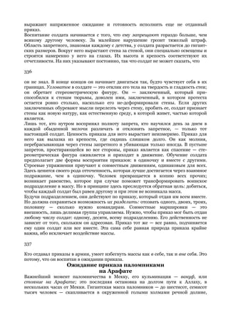 выражают напряженное ожидание и готовность исполнить еще не отданный
приказ.
Воспитание солдата начинается с того, что ему запрещают гораздо больше, чем
всякому другому человеку. За малейшее нарушение грозит тяжелый штраф.
Область запретного, знакомая каждому с детства, у солдата разрастается до гигант-
ских размеров. Вокруг него вырастают стена за стеной, они специально освещены и
строятся намеренно у него на глазах. Их высота и крепость соответствуют их
отчетливости. На них указывают постоянно, так что солдат не может сказать, что

336

он не знал. В конце концов он начинает двигаться так, будто чувствует себя в их
границах. Угловатое в солдате — это отклик его тела на твердость и гладкость стен;
он обретает стереометрическую фигуру. Он — заключенный, который при-
способился к стенам тюрьмы, доволен ими, заключенный, в котором протеста
остается ровно столько, насколько его не-дсформировали стены. Если других
заключенных обуревают мысли перелезть через стену, пробить ее, солдат признает
стены как новую натуру, как естественную среду, в которой живет, частью которой
является.
Лишь тот, кто нутром воспринял полноту запрета, кто научился день за днем в
каждой обыденной мелочи различать и отклонять запретное, — только тот
настоящий солдат. Ценность приказа для него вырастает неизмеримо. Приказ для
него как вылазка из крепости, где сидишь слишком долго. Он как молния,
перебрасывающая через стены запретного и убивающая только иногда. В пустыне
запретов, простирающейся во все стороны, приказ является как спасение — сте-
реометрическая фигура оживляется и приходит в движение. Обучение солдата
предполагает две формы восприятия приказов: в одиночку и вместе с другими.
Строевые упражнения приучают к совместным движениям, одинаковым для всех.
Здесь ценится своего рода отточенность, которая лучше достигается через взаимное
подражание, чем в одиночку. Человек превращается в копию всех прочих;
возникает равенство, которое при случае поможет трансформировать воинское
подразделение в массу. Но в принципе здесь преследуется обратная цель: добиться,
чтобы каждый солдат был равен другому и при этом не возникала масса.
Будучи подразделением, они действуют по приказу, который отдан им всем вместе.
Но должна сохраниться возможность их разделить: отозвать одного, двоих, троих,
половину — сколько нужно командирам. Совместные маршировки — это
внешность, лишь делимая группа управляема. Нужно, чтобы приказ мог быть отдан
любому числу солдат: одному, десяти, всему подразделению. Его действенность не
зависит от того, скольким он адресован. Приказ тот же — все равно, подчиняется
ему один солдат или все вместе. Эта сама себе равная природа приказа крайне
важна, ибо исключает воздействие массы.

337

Кто отдавал приказы в армии, умеет избегнуть массы как в себе, так и вне себя. Это
потому, что он воспитан в ожидании приказа.
                   Ожидание приказа паломниками
                            на Арафате
Важнейший момент паломничества в Мекку, его кульминация — вакуф, или
стояние на Арафате; это последняя остановка на долгом пути к Аллаху, в
нескольких часах от Мекки. Гигантская масса паломников — до шестисот, семисот
тысяч человек — скапливается в окруженной голыми холмами речной долине,
 