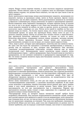 смерти. Вокруг стояла мертвая тишина, и меня толпами окружали призрачные
существа. Потом явилось одно из них и держало часы на некотором отдалении
перед моими глазами, что должно было означать, что еще нет трех часов и они не
могут говорить..."
Далее происходили переговоры между родственниками пациента, желающими его
выкупить сначала за маленькую сумму, затем за более крупную. Другие голоса
советовались, как им убить пациента. Затем родственников заманили на лестницы
и сбросили в замковый ров, откуда доносились их крики и предсмертное хрипенье.
Потом появилась жена тюремного надзирателя, которая отрезала кусок за куском
его тела от ног и до груди, жарила и ела. Раны она посыпала солью. По шатким
лесам пациента подняли на небеса, на одно за другим, вплоть до восьмого, мимо
ангельских хоров, славящих его имя. Потом из-за какой-то ошибки он был воз-
вращен назад на землю... За столом сидели люди, ели и пило что-то, источающее
изысканный аромат, но когда ему протянули бокал, бокал исчез из рук и он
испытал ужасную жажду. Потом он должен был часами считать и пересчитывать.
Ему протянули бутылочку небесного напитка, но только он хотел ее взять,
бутылочка раскололась, содержимое потекло между пальцами, застывая нитями,
как клей. Потом произошла большая битва между его мучителями и
родственниками, которую он сам не видел, но слышал звуки ударов и стоны.
"Леса, моря и реки", которые здесь фигурируют, известны нам как символы массы.
Но здесь они как будто бы находятся в состоянии преобразования в символы, а
потому еще не отделены от масс, которые ими замещаются. Они заселены
"ужасными человекозвериными существами, которых никогда еще не видал
человеческий глаз". Возникновение такого количества новых существ путем
комбинирования старых — работа превращения. Здесь больной снова не участвует в
превращении, но тем активнее изменяется и превращается окружающий его мир.
Все эти новые создания являются перед ним большими массами. Любопытно, что
привычные моря,

394

леса и реки, в которых жизнь возникает и разворачивается естественным образом,
вдруг    сменяются    "мастерскими     всех    ремесел".   Производство    также
отождествляется с превращением — точка зрения, которую горячечные больные
разделяют со многими примитивами. Ремесла раздельны, как существа различного
происхождения, и создается впечатление, что они существуют, собственно, для того,
чтобы быстро производить в свет массы различных вещей. Речь идет об
абстрактном трудовом процессе и его результатах, он осуществляется теми же
комбинированными существами.
Потом снова появляются стены, на этот раз как море, но заполненное уже не
"человекозвериными существами", а тысячами маленьких кораблей. В них сидят
голые мужчины и женщины, именно благодаря наготе равные друг другу, равные
также в силу своей зависимости от ритма музыки. Здесь также речь идет о
массовидности, на этот раз массовидности пар и спаривания. Парами они
протыкаются копьями, кровь стекает в море, окрашивая его в красный цвет. Но
являются новые и новые множества пар.
"Пассажирский поезд, из которого вышло множество людей" требует более
подробного объяснения. Под поездом подразумевается множество людей, которые
весь долгий отрезок пути движутся в одном и том же направлении, хотя и разделен-
ные стенками купе, но так, что они не могут разделяться по собственному желанию,
как это происходит, например, на станциях. Там, куда они прибывают, оказывается
достигнутой общая для всех цель, даже если они отправлялись из разных мест. В
момент прибытия, уже на подходе к конечной станции, они встают и скапливаются
 