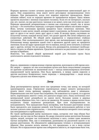 Порядок времени служит лучшим средством отграничения цивилизаций друг от
друга. Они сохраняются, пока имеет место регулярное воспроизведение этого
порядка. Они распадаются, когда этот порядок перестает проводиться. Циви-
лизация гибнет, если ее порядок времени не принимается всерьез. Здесь можно
провести аналогию с жизнью отдельного человека. Если его не интересует, сколько
ему лет, значит, он уже расстался с жизнью и не живет, хотя сам этого еще не знает.
Периоды временной дезориентации в жизни как отдельных людей, так и целых
культур — это постыдные периоды, о которых стараются забыть как можно скорее.
Ясно, почему членениям времени придается такое гигантское значение. Они
соединяют в одно целое людей, которые живут в рассеянии, на большом отдалении
друг от друга и не могут знать друг друга в лицо. В мелких ордах, состоящих из
полусотни членов, каждый всегда знает, что делает другой. Им легко собраться для
совместных действий. Их общий ритм выражается в определенных стайных
состояниях. Они вытанцовывают свое время, как вытанцовывают много другое.
Отношению между временем одной стаи и временем другой здесь не придается
значения. Если же вдруг происходит что-то важное, всегда легко вступить в контакт
друг с другом, потому что все рядом. Когда сеть расширяется, возникает необходи-
мость следить за общим временем. Средством контакта на расстоянии служат тогда
костры и барабаны.
Известно, что первой общей временной мерой для больших групп была
длительность жизни отдельного человека.

427

Короли, правившие в определенные отрезки времени, воплощали в себе время всех.
Их смерть — пришла ли она естественным путем или была искусственно ускорена
по причине ослабления их жизненной силы — всегда символизировала истечение
определенной части времени. Они были временем, и между одним королем и
другим наступало безвременье; такие периоды — междуцарствия — люди всегда
старались сделать как можно короче.

                                      Двор

Двор рассматривается прежде всего как срединная точка, как центр, на который
ориентируются люди. Стремление перемещаться вокруг некоего центрального
пункта имеет очень древнюю природу, оно наблюдается даже у шимпанзе.
Первоначально сам этот пункт был подвижен. Он появлялся то в одном, то в другом
месте, перемещаясь вместе с теми, кто двигался вокруг него. Лишь постепенно этот
центральный пункт утвердился на одном месте. Большие камни и деревья
послужили образцом того, что с места не движется. Из камня и дерева потом стали
воздвигать самые надежные резиденции. При этом подчеркивалась их
неподвижность. Чем грандиознее была постройка, чем большее расстояние нужно
было преодолеть для подвозки камней, чем больше использовали рабочих и чем
дольше длилось само строительство, — тем выше становился авторитет этого центра
как неподвижного и пребывающего.
Но такой пребывающий центр маленького мира, которому этот мир обязан был
порядком, все же еще не был двором. Ко двору относится некая достаточно большая
группа людей, которые так естественно вплетены в него, словно сами являются
частью постройки. Они, как и помещения, размещены на различной высоте и на
разных расстояниях. Их обязанности зафиксированы точным и исчерпывающим
образом. Они должны делать именно то, что предписано, и ни в коем случае
больше. Но в определенное время они собираются вместе и, не переставая быть тем,
 
