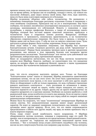 времени земные слои, пока не оказывался в лесу каменноугольного периода. Поки-
нув на время кабину, он бродил как по кладбищу, попадал в места, где лежало все
население Лейпцига, даже видел могилу своей жены. При этом, надо заметить,
жена его была жива и регулярно навещала его в больнице.
Шребер по-разному объяснял себе гибель человечества. Он размышлял о
понижении температуры благодаря растущему отдалению Солнца и связанному с
этим всеобщему оледенению. Приходили ему на ум и землетрясения. Ему было
сообщено, что великое лиссабонское землетрясение связывалось со случаем одного
духовидца, напоминавшим его собственный. Новость о появлении в мире
волшебника, а именно профессора Флехсига, а также об исчезновении самого
Шребера, который был все-таки широко известной личностью, пробудила в
человечестве страх и сокрушила основы религии. Воцарилась всеобщая
неуверенность и тревожность, пошатнулась нравственность, и на человечество
обрушились сокрушительные эпидемии. Это были чума и проказа, о которых в
Европе давно уже не было слуху. У себя на теле он заметил симптомы чумы. Чума
выступала в разных формах: была голубая, коричневая, белая и черная чума.
Пока люди гибли в этих страшных эпидемиях, сам Шребер был вылечен
благодетельными лучами. Следовало различать два рода лучей: "вредоносные" и
"благодетельные". Первые были насыщены трупным ядом и другими продуктами
разложения, они вносили в тело зародыши болезни или вызывали другие
разрушительные последствия. "Благодетельные" или чистые лучи действовали как
противоядие, нейтрализуя вред, причиняемый первыми.
Вовсе не складывается впечатление, что все эти беды постигли человечество
вопреки воле Шребера. Кажется, наоборот, он удовлетворен тем, что нападения
врагов, на которые обрек его профессор Флехсиг, привели к таким чудовищным
последствиям. Все человечество наказано и уничтожено по-

474

тому, что кто-то осмелился выступить против него. Только он благодаря
"благодетельным лучам" спасся от эпидемии. Шребер оказывается единственным
выжившим потому, что он сам этого хочет. Он хочет быть единственным живым
посреди гигантского поля трупов, и это поле заключает в себе всех других людей.
Этим он обнаруживает в себе не только параноика, это ведь глубинное стремление
каждого идеального властителя — стать последним из оставшихся в живых.
Властитель посылает людей на смерть, чтобы смерть пощадила его самого, он
старается перевести ее на других. Смерть других ему не просто небезразлична: он
старается превратить ее в массовое явление. Особенно он склонен прибегать к этой
радикальной мере, когда колеблется его власть над живыми. Если он ощутил угрозу
своей власти, то желания видеть мертвыми всех перед собой не смирить никакими
рациональными соображениями.
Можно было бы возразить, что такая "политическая" интерпретация Шребера не
совсем уместна. Его апокалиптические видения имеют скорее религиозный
характер. Он вовсе не выражает намерения господствовать над живыми — власть
духовидца имеет другую природу. Из-за того, что его мания сопровождается
представлением о гибели всех других людей, ему вряд ли можно приписать тягу к
власти мирского порядка.
Очень скоро станет ясной ошибочность такого возражения. У Шребера
обнаруживается система политики, лежащая в сокровенном ядре его идей. Но
прежде, чем ее воспроизвести, глянем на его представления о божественной власти.
Сам Бог, полагает он, "определял все направление нацеленной против меня
политики..." "Бог в состоянии когда угодно уничтожить неудобного ему человека,
наслав на него смертельную болезнь или направив удар молнии..." "Когда интересы
 